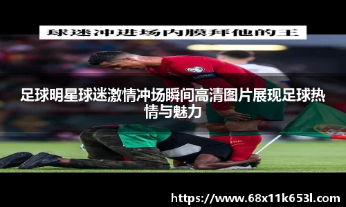 足球明星球迷激情冲场瞬间高清图片展现足球热情与魅力